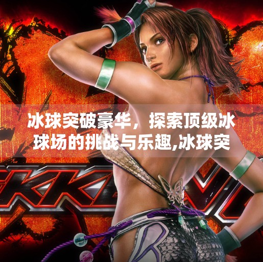冰球突破豪华，探索顶级冰球场的挑战与乐趣,冰球突破豪华怎样玩