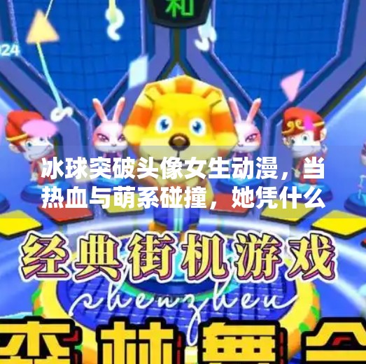 冰球突破头像女生动漫,当热血与萌系碰撞,她凭什么成为全网焦点?冰球突破头像女生动漫 冰球突破头像女生动漫,当热血与萌系碰撞,她凭什么成为全网焦点?冰球突破头像女生动漫