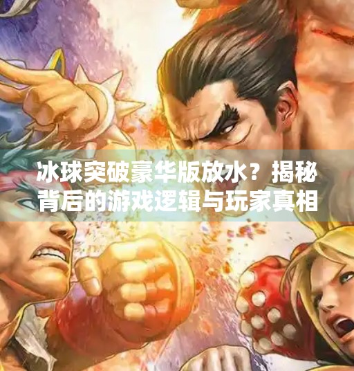 冰球突破豪华版放水？揭秘背后的游戏逻辑与玩家真相,冰球突破豪华版放水