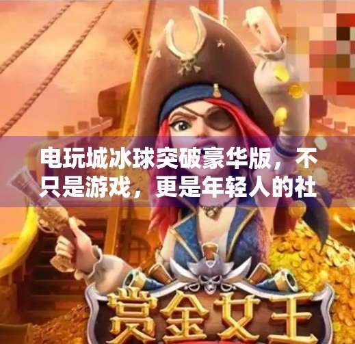 电玩城冰球突破豪华版,不只是游戏,更是年轻人的社交货币与情绪出口,电玩城冰球突破豪华版 电玩城冰球突破豪华版,不只是游戏,更是年轻人的社交货币与情绪出口,电玩城冰球突破豪华版