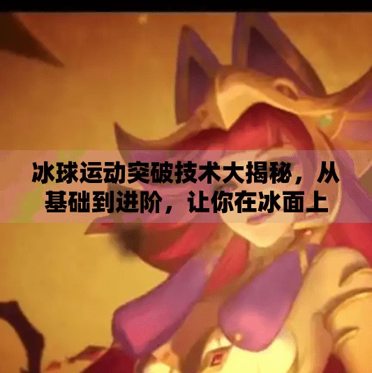 冰球运动突破技术大揭秘,从基础到进阶,让你在冰面上如鱼得水!冰球运动突破技术有哪些 冰球运动突破技术大揭秘,从基础到进阶,让你在冰面上如鱼得水!冰球运动突破技术有哪些