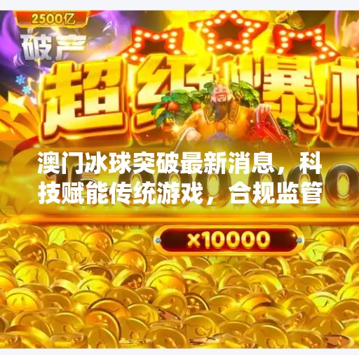 澳门冰球突破最新消息，科技赋能传统游戏，合规监管助力健康发展,澳门冰球突破最新消息