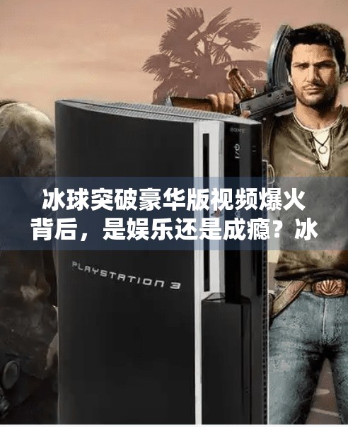 冰球突破豪华版视频爆火背后,是娱乐还是成瘾?冰球突破豪华版视频近期 冰球突破豪华版视频爆火背后,是娱乐还是成瘾?冰球突破豪华版视频近期