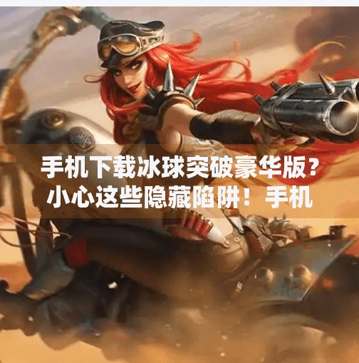 手机下载冰球突破豪华版？小心这些隐藏陷阱！手机下载冰球突破豪华版