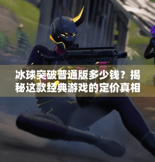冰球突破普通版多少钱?揭秘这款经典游戏的定价真相与玩家选择指南,冰球突破普通版多少钱 冰球突破普通版多少钱?揭秘这款经典游戏的定价真相与玩家选择指南,冰球突破普通版多少钱