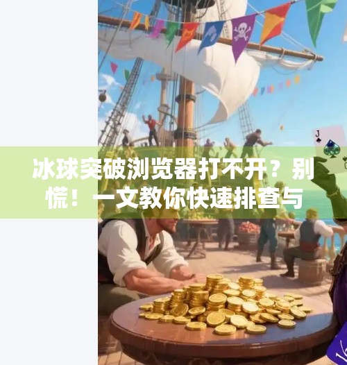 冰球突破浏览器打不开？别慌！一文教你快速排查与解决方法！冰球突破浏览器打不开
