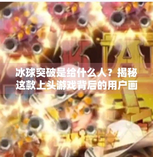 冰球突破是给什么人?揭秘这款上头游戏背后的用户画像与心理密码,冰球突破是给什么人 冰球突破是给什么人?揭秘这款上头游戏背后的用户画像与心理密码,冰球突破是给什么人