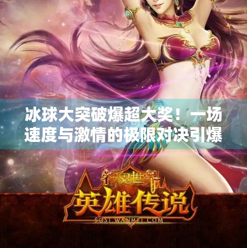 冰球大突破爆超大奖！一场速度与激情的极限对决引爆全网,冰球大突破爆超大奖视频