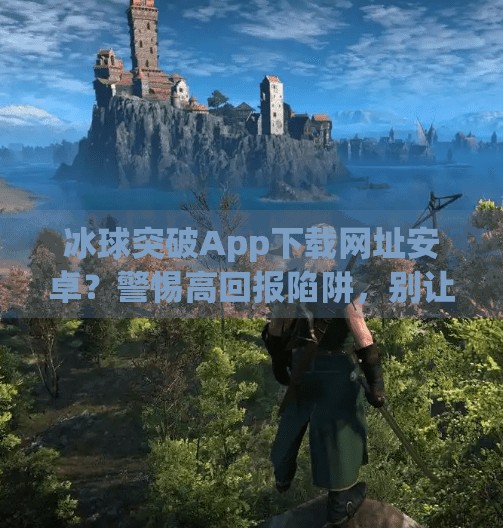 冰球突破App下载网址安卓？警惕高回报陷阱，别让贪心毁了你的钱包！冰球突破app下载网址安卓