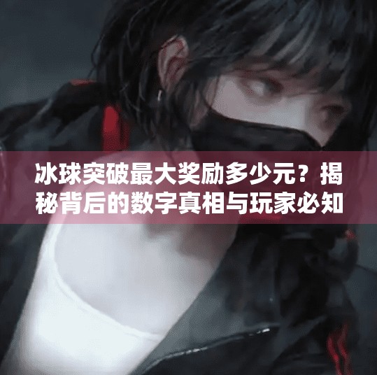 冰球突破最大奖励多少元？揭秘背后的数字真相与玩家必知的冷知识！冰球突破最大奖励多少元