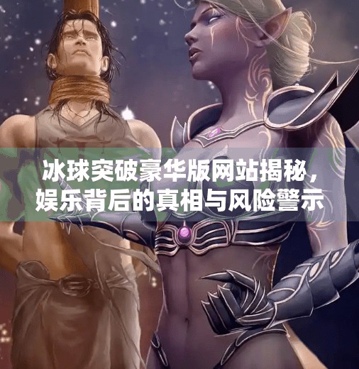 冰球突破豪华版网站揭秘，娱乐背后的真相与风险警示,冰球突破豪华版版网站