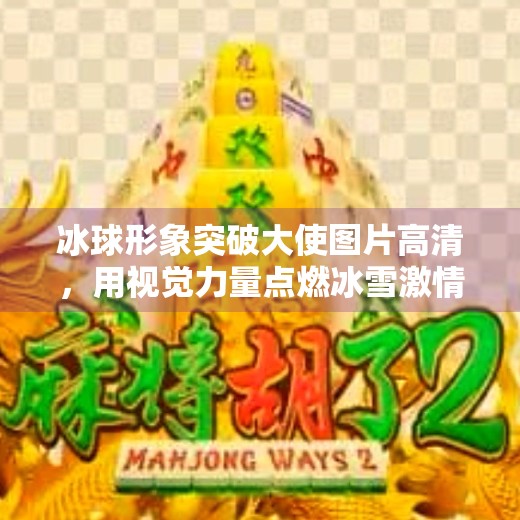 冰球形象突破大使图片高清，用视觉力量点燃冰雪激情,冰球形象突破大使图片高清