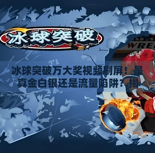 冰球突破万大奖视频刷屏！是真金白银还是流量陷阱？揭秘背后的真相,冰球突破万大奖视频