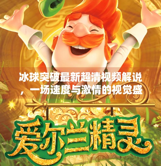 冰球突破最新超清视频解说，一场速度与激情的视觉盛宴，带你沉浸式感受冰上竞技的巅峰魅力！冰球突破最新超清视频解说