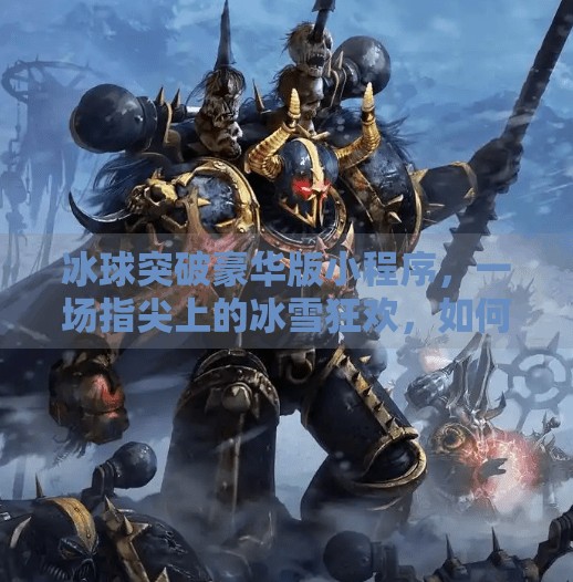 冰球突破豪华版小程序，一场指尖上的冰雪狂欢，如何点燃全民体育热情？冰球突破豪华版小程序