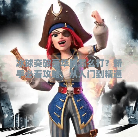 冰球突破豪华版怎么打？新手必看攻略，从入门到精通全解析！冰球突破豪华版怎么打