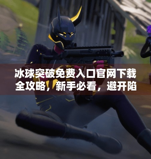 冰球突破免费入口官网下载全攻略，新手必看，避开陷阱轻松上手！冰球突破免费入口官网下载