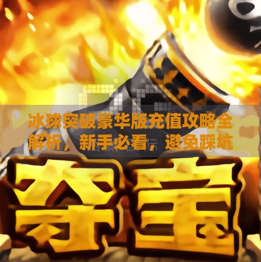 冰球突破豪华版充值攻略全解析，新手必看，避免踩坑！冰球突破豪华版怎么充值