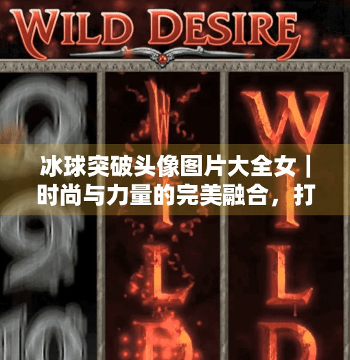 冰球突破头像图片大全女｜时尚与力量的完美融合，打造你的专属电竞女神形象！冰球突破头像图片大全女