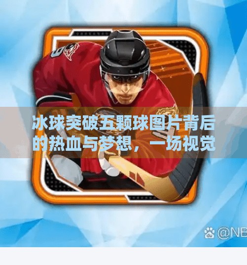 冰球突破五颗球图片背后的热血与梦想，一场视觉盛宴中的体育精神觉醒,冰球突破五颗球图片