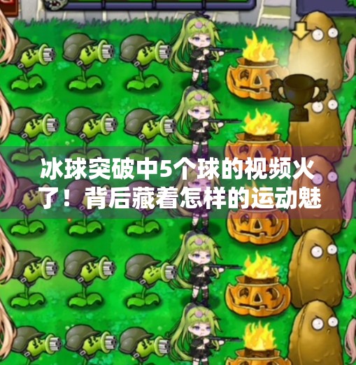 冰球突破中5个球的视频火了！背后藏着怎样的运动魅力与心理博弈？冰球突破中5个球的视频