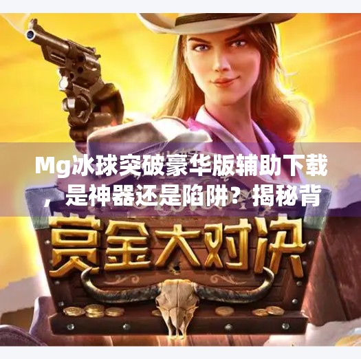 Mg冰球突破豪华版辅助下载，是神器还是陷阱？揭秘背后的风险与真相！Mg冰球突破豪华版辅助下载