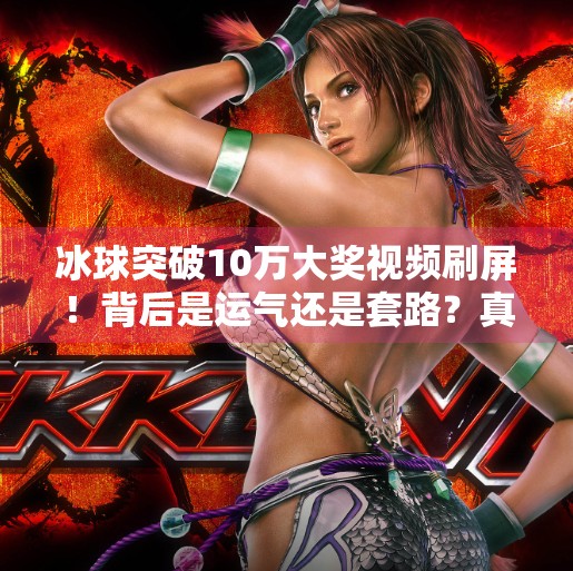 冰球突破10万大奖视频刷屏!背后是运气还是套路?真相让人震惊!冰球突破10万大奖视频 冰球突破10万大奖视频刷屏!背后是运气还是套路?真相让人震惊!冰球突破10万大奖视频