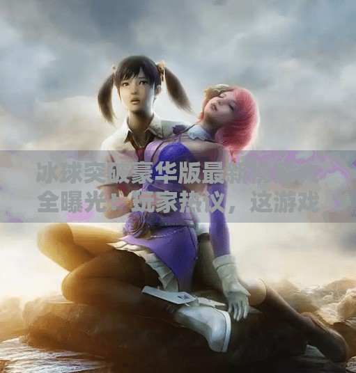 冰球突破豪华版最新视频大全曝光！玩家热议，这游戏还能这么玩？冰球突破豪华版最新视频大全