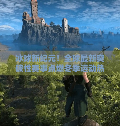 冰球新纪元!全球最新突破性赛事点燃冬季运动热潮,最新突破冰球赛事有哪些 冰球新纪元!全球最新突破性赛事点燃冬季运动热潮,最新突破冰球赛事有哪些