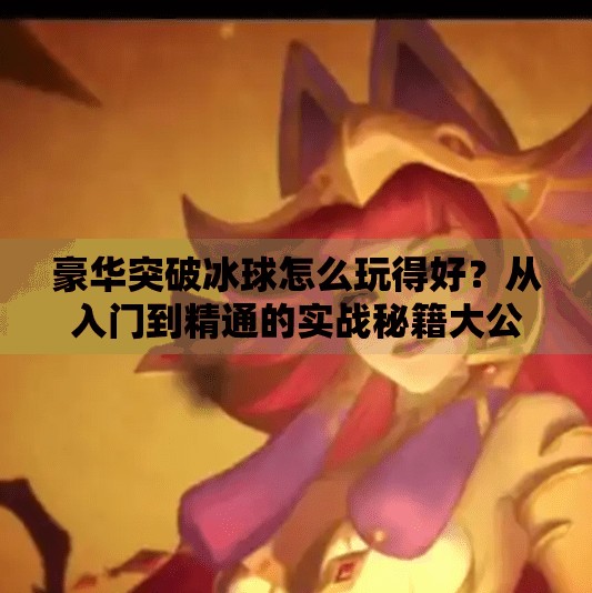 豪华突破冰球怎么玩得好？从入门到精通的实战秘籍大公开！豪华突破冰球怎么玩的好