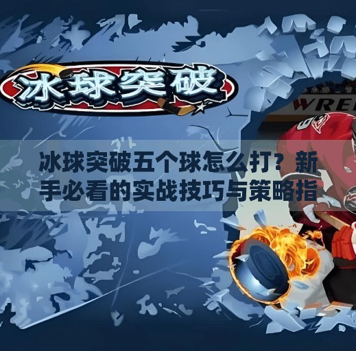 冰球突破五个球怎么打?新手必看的实战技巧与策略指南!冰球突破五个球怎么打 冰球突破五个球怎么打?新手必看的实战技巧与策略指南!冰球突破五个球怎么打