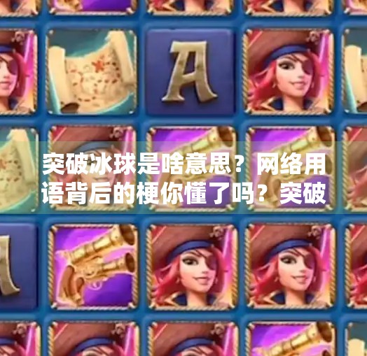 突破冰球是啥意思？网络用语背后的梗你懂了吗？突破冰球是啥意思啊网络用语