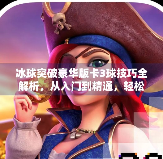 冰球突破豪华版卡3球技巧全解析,从入门到精通,轻松掌握高分秘诀!冰球突破豪华版卡3球技巧 冰球突破豪华版卡3球技巧全解析,从入门到精通,轻松掌握高分秘诀!冰球突破豪华版卡3球技巧
