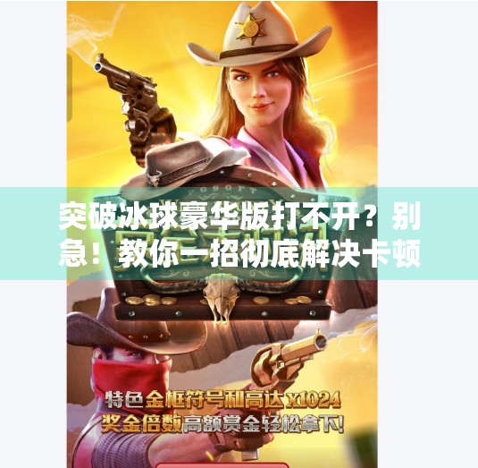 突破冰球豪华版打不开？别急！教你一招彻底解决卡顿、闪退、进不去的疑难杂症,突破冰球豪华版怎么进不去