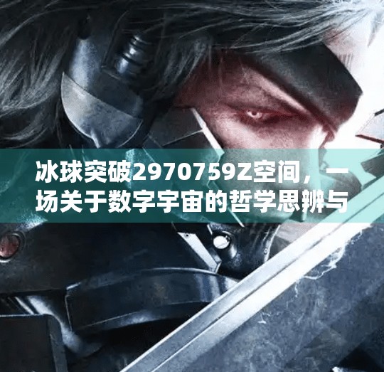 冰球突破2970759Z空间,一场关于数字宇宙的哲学思辨与现实隐喻,冰球突破2970759Z空间 冰球突破2970759Z空间,一场关于数字宇宙的哲学思辨与现实隐喻,冰球突破2970759Z空间