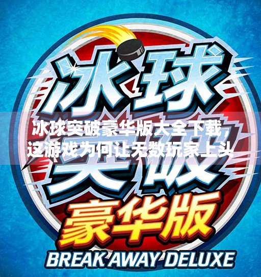 冰球突破豪华版大全下载，这游戏为何让无数玩家上头？一文讲透它的魔力！冰球突破豪华版大全下载