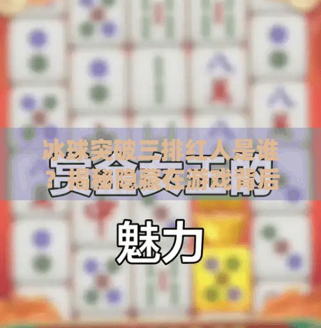 冰球突破三排红人是谁？揭秘隐藏在游戏背后的神秘玩家！冰球突破三排红人是谁啊