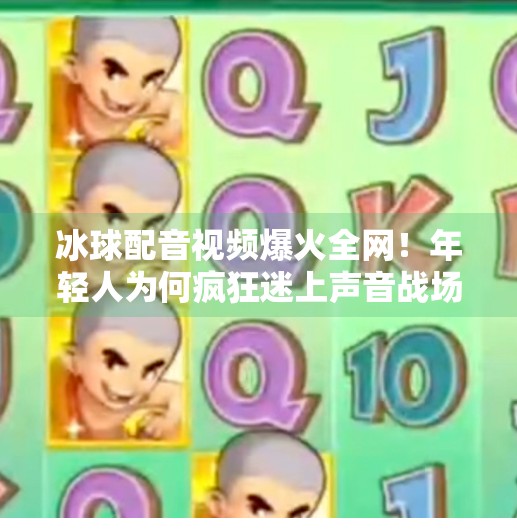 冰球配音视频爆火全网！年轻人为何疯狂迷上声音战场？突破冰球配音视频在线观看