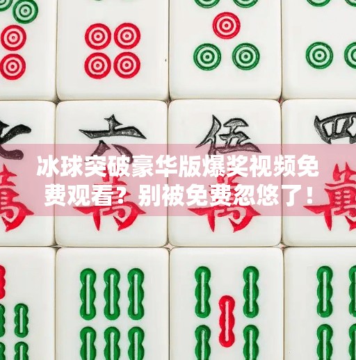冰球突破豪华版爆奖视频免费观看？别被免费忽悠了！真相揭秘！冰球突破豪华版爆奖视频免费观看