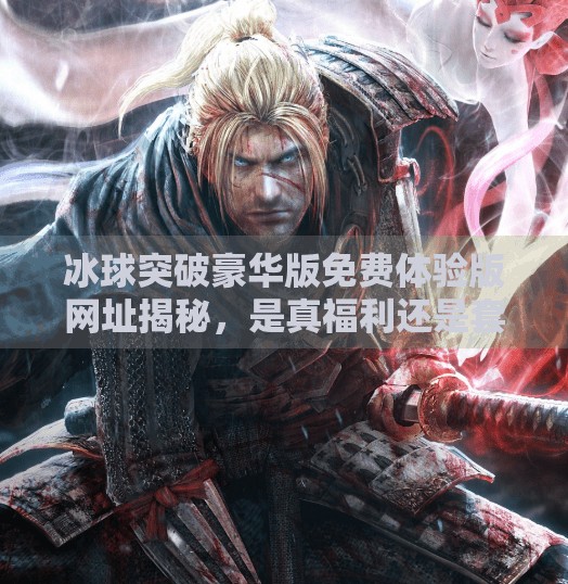 冰球突破豪华版免费体验版网址揭秘，是真福利还是套路陷阱？冰球突破豪华版免费体验版网址