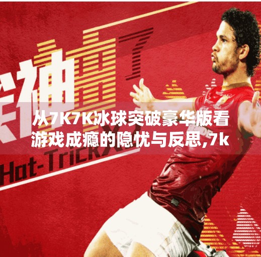 从7K7K冰球突破豪华版看游戏成瘾的隐忧与反思,7k7k冰球突破豪华版