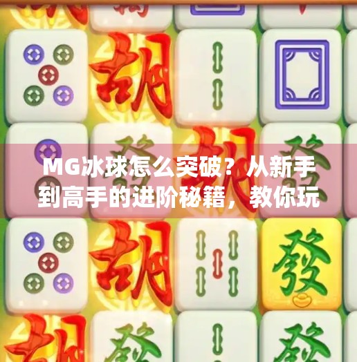 MG冰球怎么突破？从新手到高手的进阶秘籍，教你玩转这项热血竞技！mg冰球怎么突破