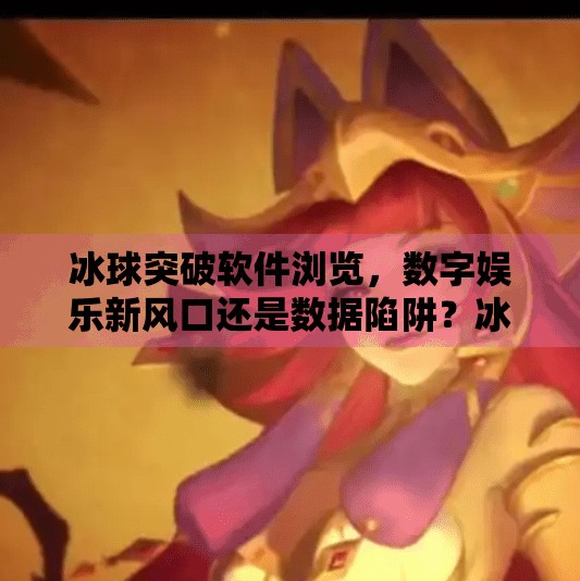 冰球突破软件浏览，数字娱乐新风口还是数据陷阱？冰球突破软件浏览